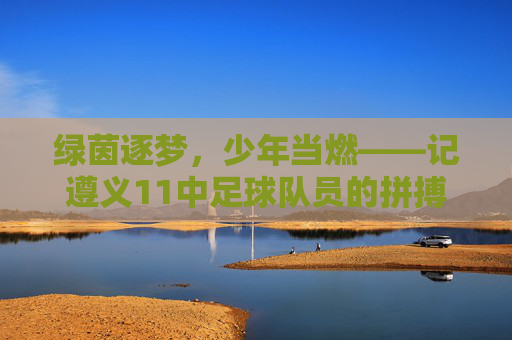 绿茵逐梦,少年当燃——记遵义11中足球队员的拼搏瞬间