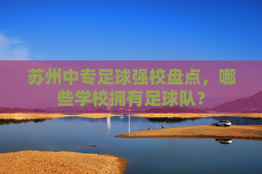 苏州中专足球强校盘点，哪些学校拥有足球队？