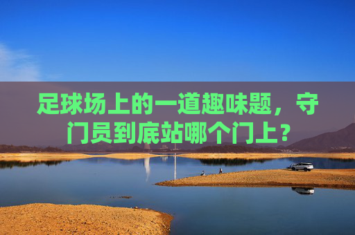 足球场上的一道趣味题,守门员到底站哪个门上?
