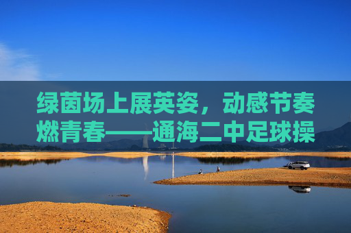 绿茵场上展英姿,动感节奏燃青春——通海二中足球操视频赏析