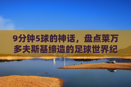9分钟5球的神话,盘点莱万多夫斯基缔造的足球世界纪录