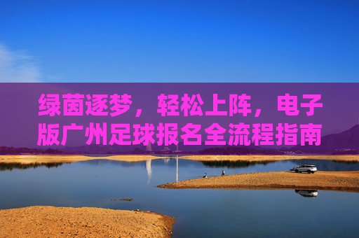 绿茵逐梦,轻松上阵,电子版广州足球报名全流程指南