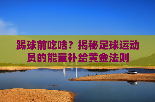 踢球前吃啥？揭秘足球运动员的能量补给黄金法则