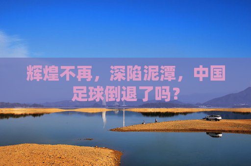 辉煌不再，深陷泥潭，中国足球倒退了吗？