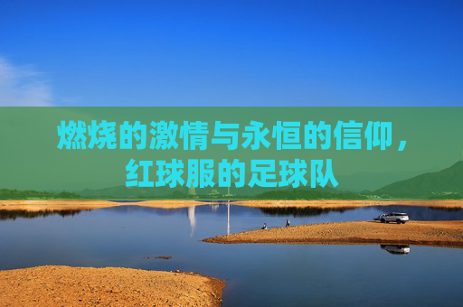 燃烧的激情与永恒的信仰,红球服的足球队