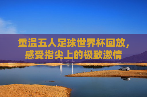 重温五人足球世界杯回放,感受指尖上的极致激情