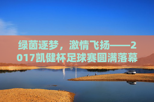 绿茵逐梦,激情飞扬——2017凯健杯足球赛圆满落幕