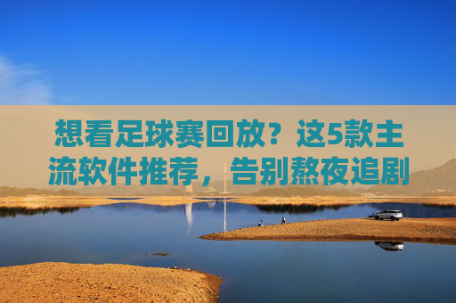 想看足球赛回放?这5款主流软件推荐,告别熬夜追剧