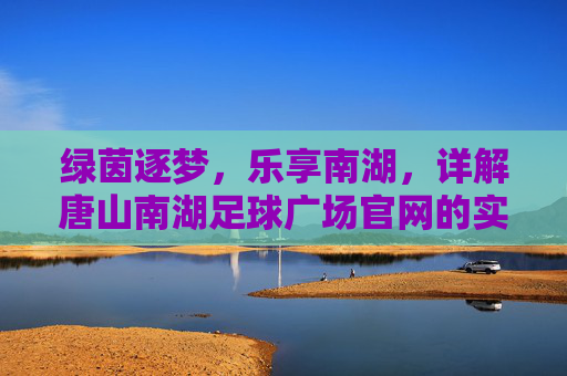 绿茵逐梦,乐享南湖,详解唐山南湖足球广场官网的实用指南