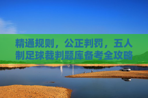 精通规则,公正判罚,五人制足球裁判题库备考全攻略