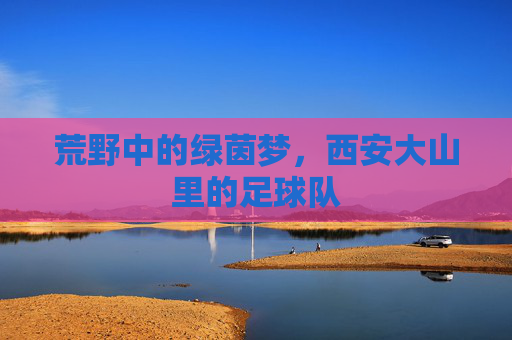荒野中的绿茵梦，西安大山里的足球队
