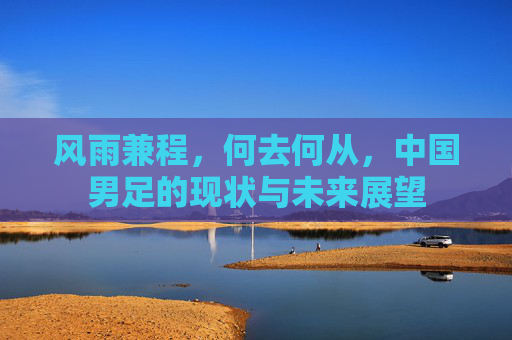 风雨兼程，何去何从，中国男足的现状与未来展望
