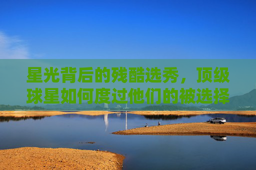 星光背后的残酷选秀，顶级球星如何度过他们的被选择日常