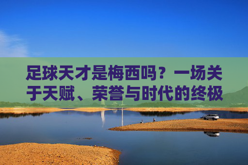 足球天才是梅西吗？一场关于天赋、荣誉与时代的终极叩问