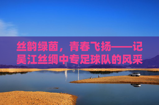 丝韵绿茵，青春飞扬——记吴江丝绸中专足球队的风采与梦想