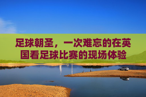 足球朝圣,一次难忘的在英国看足球比赛的现场体验