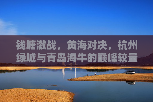 钱塘激战,黄海对决,杭州绿城与青岛海牛的巅峰较量