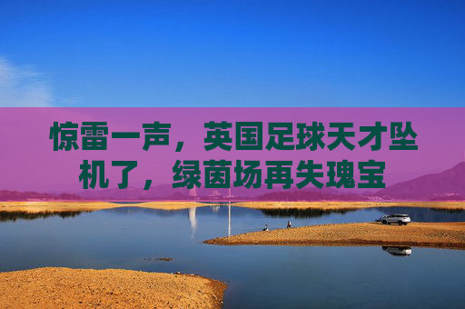 惊雷一声,英国足球天才坠机了,绿茵场再失瑰宝