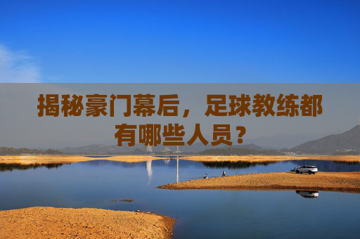 揭秘豪门幕后,足球教练都有哪些人员?