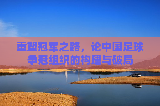 重塑冠军之路,论中国足球争冠组织的构建与破局