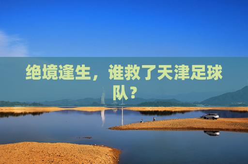 绝境逢生，谁救了天津足球队？
