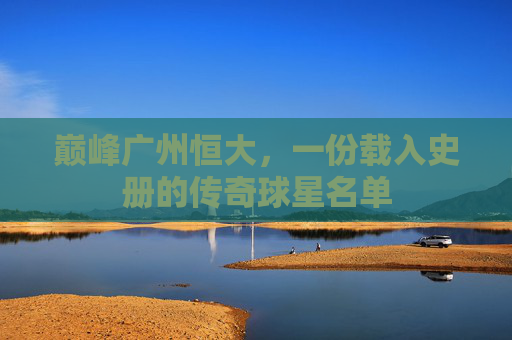 巅峰广州恒大，一份载入史册的传奇球星名单