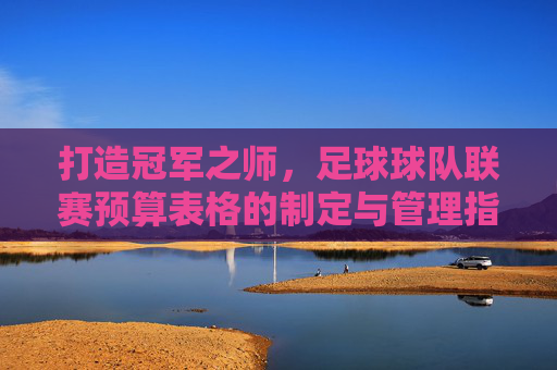 打造冠军之师，足球球队联赛预算表格的制定与管理指南