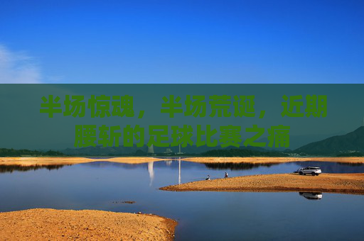 半场惊魂,半场荒诞,近期腰斩的足球比赛之痛