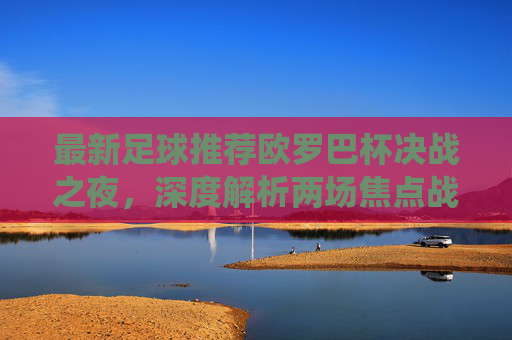 最新足球推荐欧罗巴杯决战之夜,深度解析两场焦点战役,稳中求胜