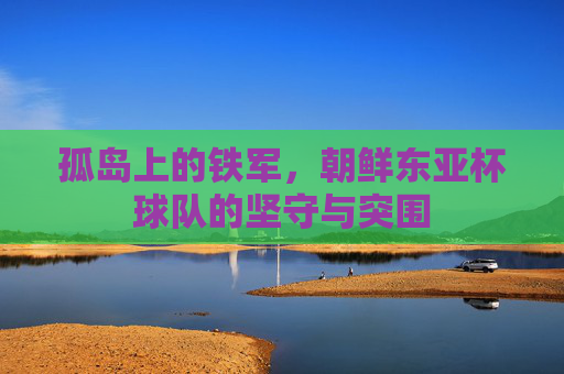 孤岛上的铁军，朝鲜东亚杯球队的坚守与突围