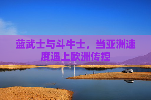 蓝武士与斗牛士，当亚洲速度遇上欧洲传控