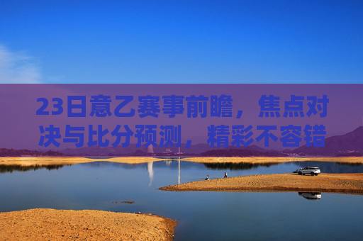 23日意乙赛事前瞻，焦点对决与比分预测，精彩不容错过
