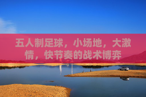 五人制足球,小场地,大激情,快节奏的战术博弈