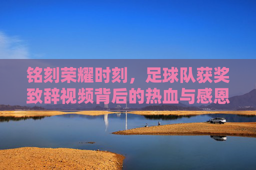 铭刻荣耀时刻，足球队获奖致辞视频背后的热血与感恩