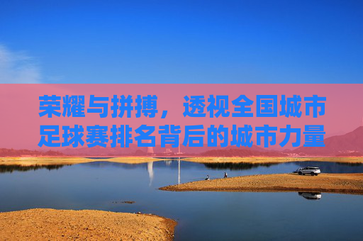 荣耀与拼搏，透视全国城市足球赛排名背后的城市力量