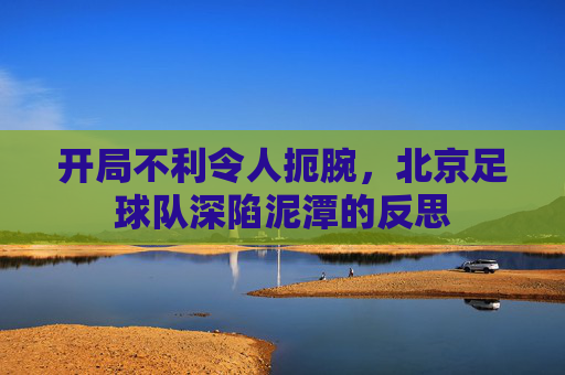 开局不利令人扼腕，北京足球队深陷泥潭的反思