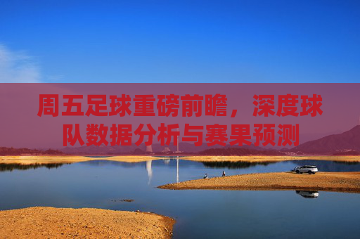 周五足球重磅前瞻,深度球队数据分析与赛果预测