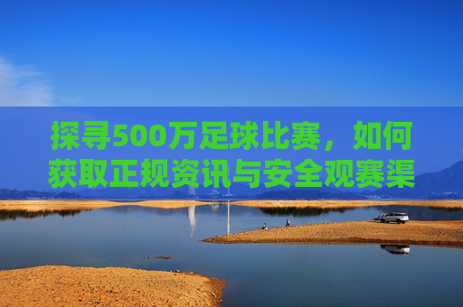探寻500万足球比赛,如何获取正规资讯与安全观赛渠道