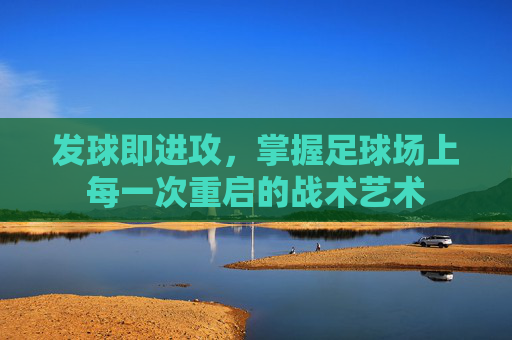 发球即进攻，掌握足球场上每一次重启的战术艺术