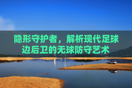 隐形守护者，解析现代足球边后卫的无球防守艺术
