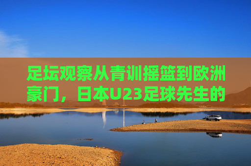 足坛观察从青训摇篮到欧洲豪门，日本U23足球先生的崛起之路