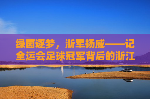 绿茵逐梦，浙军扬威——记全运会足球冠军背后的浙江力量