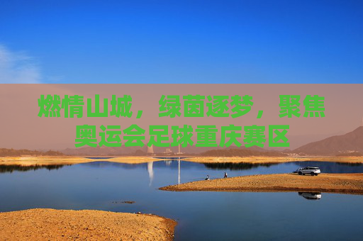 燃情山城，绿茵逐梦，聚焦奥运会足球重庆赛区