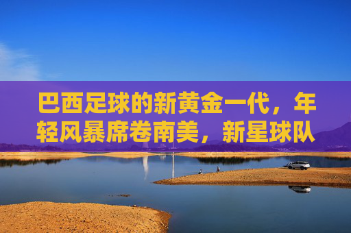 巴西足球的新黄金一代，年轻风暴席卷南美，新星球队闪耀今夏