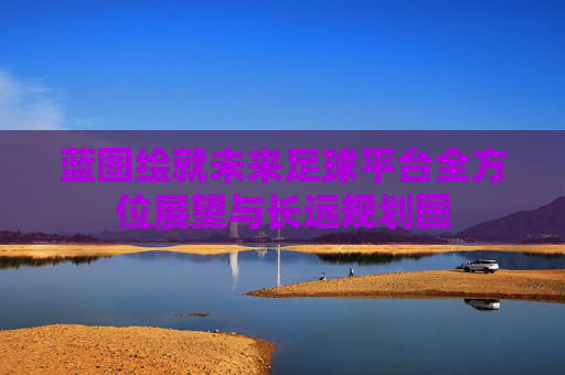 蓝图绘就未来足球平台全方位展望与长远规划图