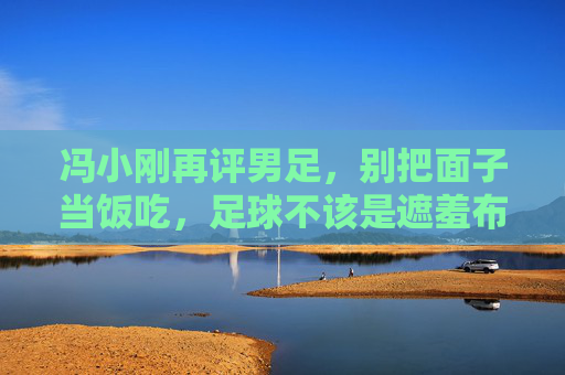 冯小刚再评男足，别把面子当饭吃，足球不该是遮羞布