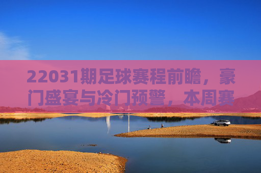 22031期足球赛程前瞻,豪门盛宴与冷门预警,本周赛事全解析