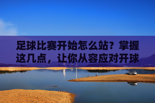 足球比赛开始怎么站?掌握这几点,让你从容应对开球