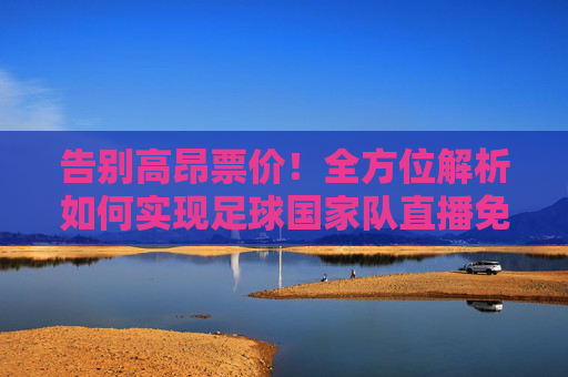 告别高昂票价！全方位解析如何实现足球国家队直播免费观看