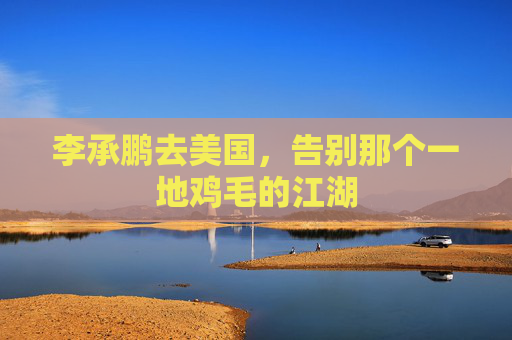 李承鹏去美国，告别那个一地鸡毛的江湖